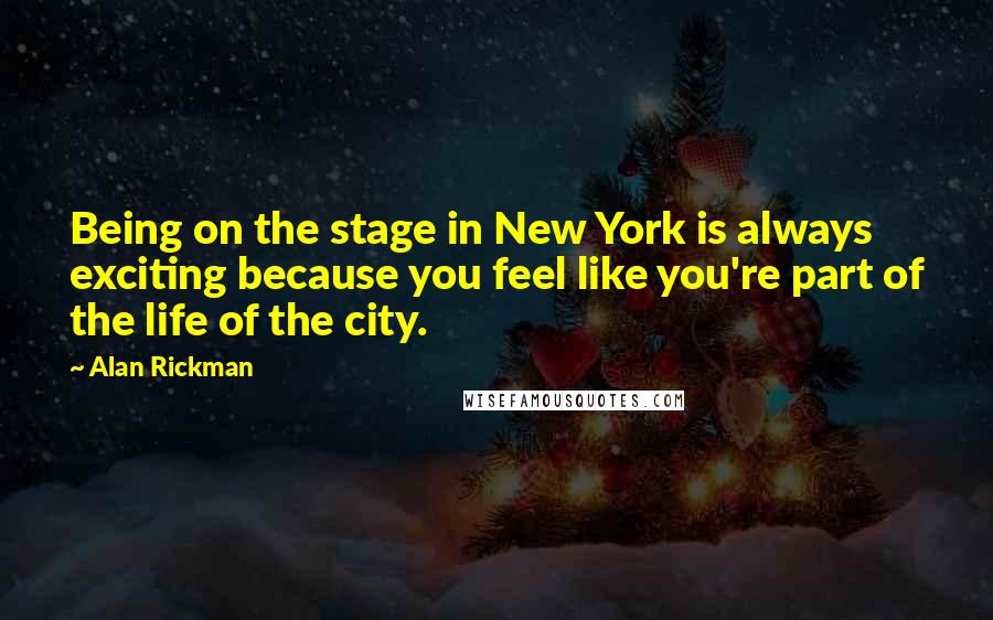 Alan Rickman Quotes: Being on the stage in New York is always exciting because you feel like you're part of the life of the city.