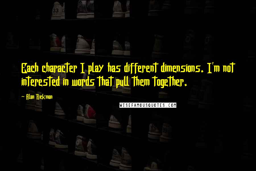 Alan Rickman Quotes: Each character I play has different dimensions. I'm not interested in words that pull them together.