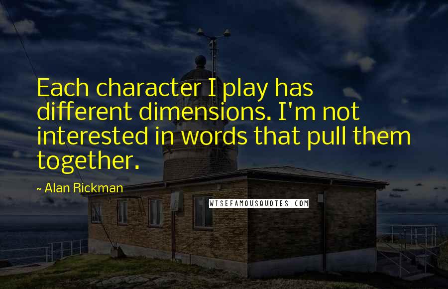 Alan Rickman Quotes: Each character I play has different dimensions. I'm not interested in words that pull them together.