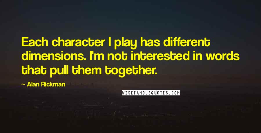 Alan Rickman Quotes: Each character I play has different dimensions. I'm not interested in words that pull them together.