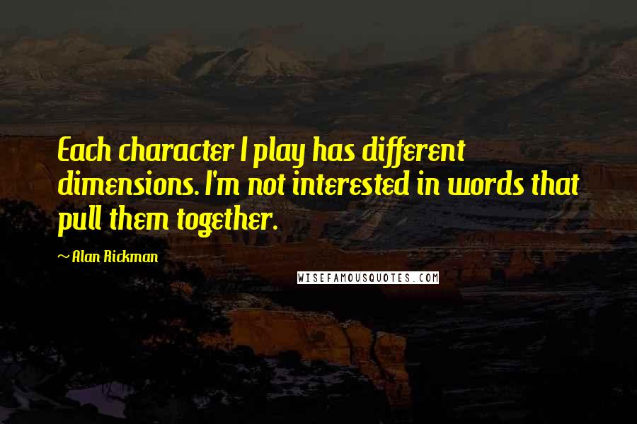 Alan Rickman Quotes: Each character I play has different dimensions. I'm not interested in words that pull them together.