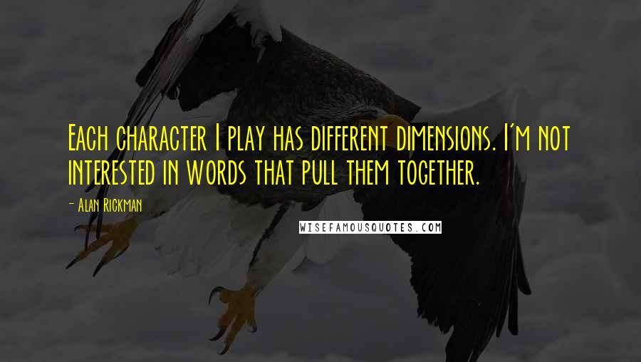 Alan Rickman Quotes: Each character I play has different dimensions. I'm not interested in words that pull them together.