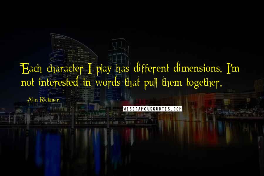 Alan Rickman Quotes: Each character I play has different dimensions. I'm not interested in words that pull them together.