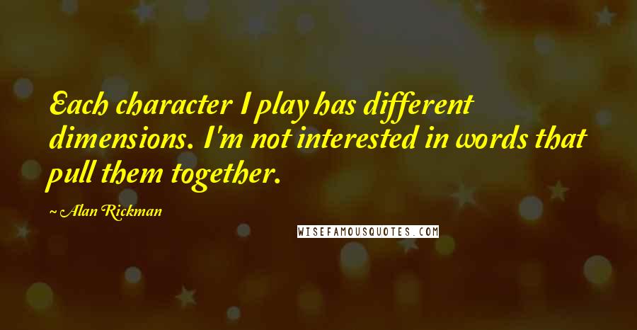 Alan Rickman Quotes: Each character I play has different dimensions. I'm not interested in words that pull them together.