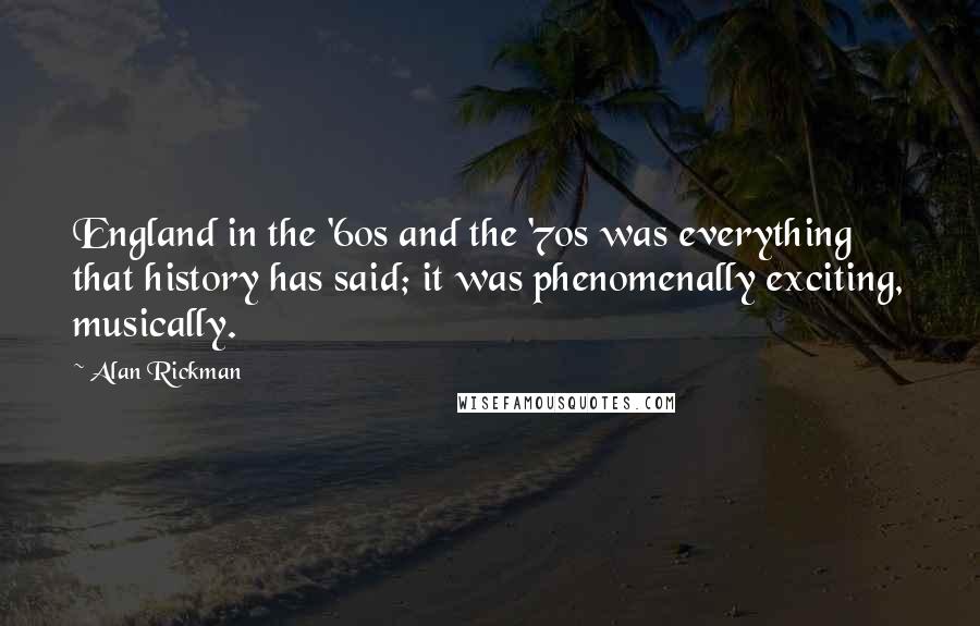 Alan Rickman Quotes: England in the '60s and the '70s was everything that history has said; it was phenomenally exciting, musically.