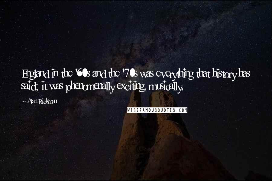 Alan Rickman Quotes: England in the '60s and the '70s was everything that history has said; it was phenomenally exciting, musically.