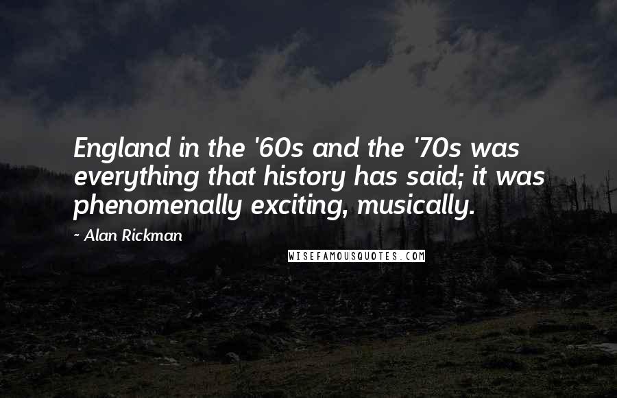 Alan Rickman Quotes: England in the '60s and the '70s was everything that history has said; it was phenomenally exciting, musically.