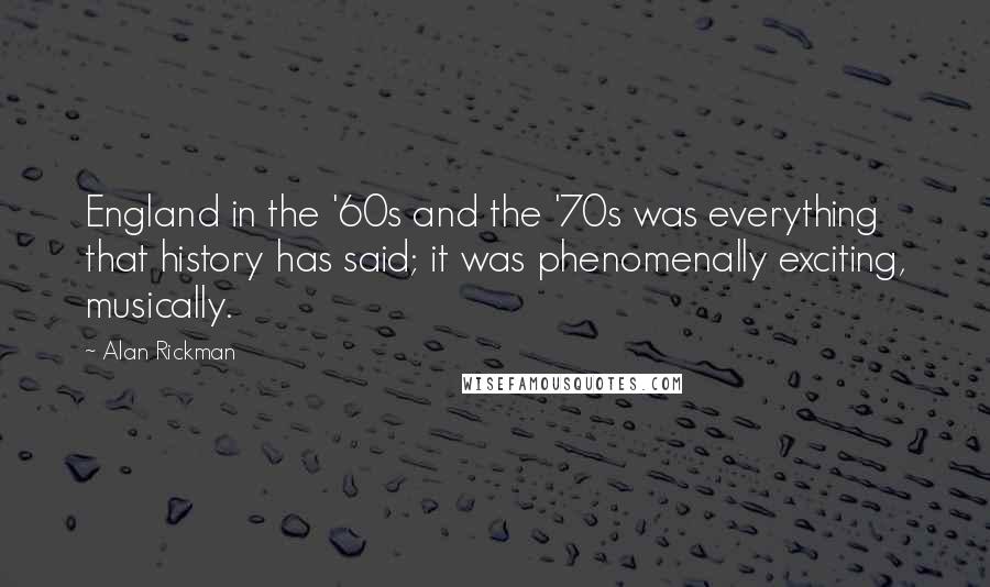 Alan Rickman Quotes: England in the '60s and the '70s was everything that history has said; it was phenomenally exciting, musically.