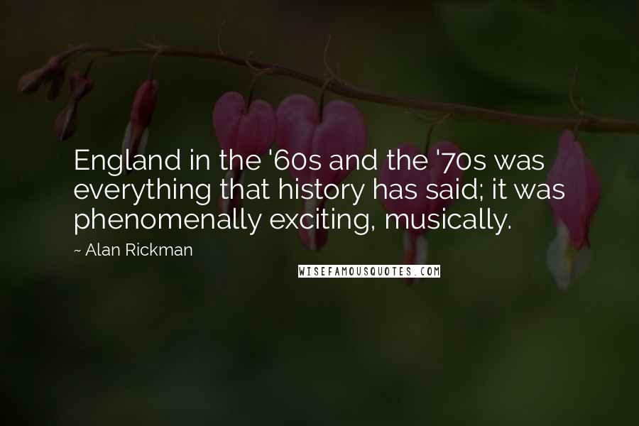 Alan Rickman Quotes: England in the '60s and the '70s was everything that history has said; it was phenomenally exciting, musically.