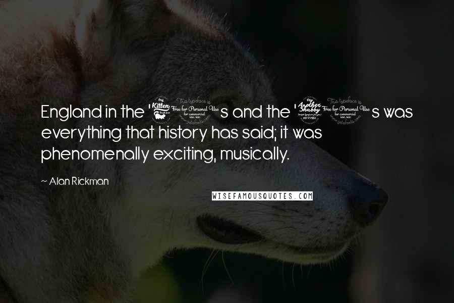 Alan Rickman Quotes: England in the '60s and the '70s was everything that history has said; it was phenomenally exciting, musically.