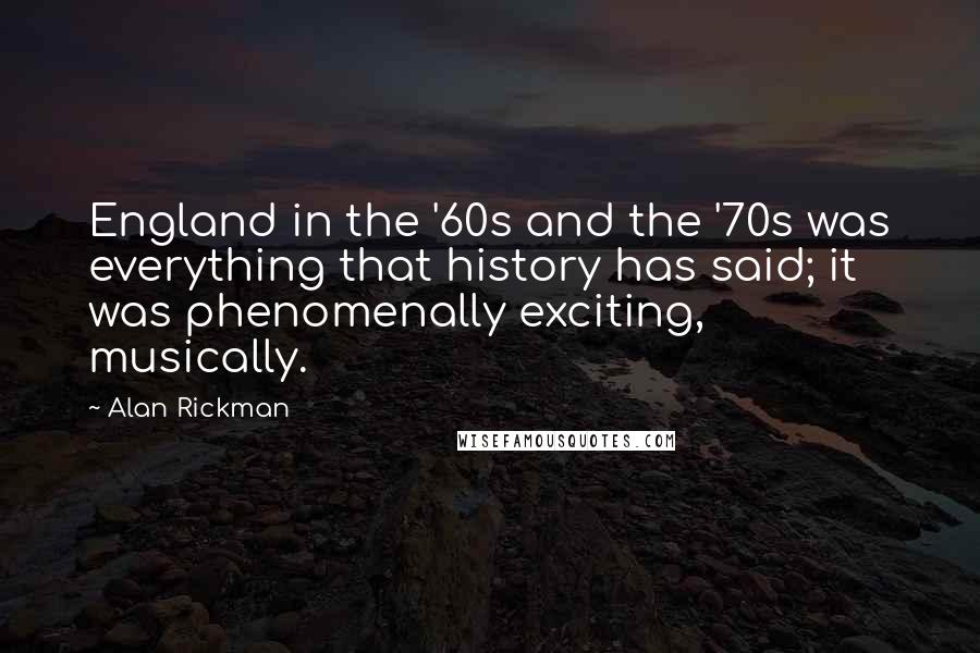 Alan Rickman Quotes: England in the '60s and the '70s was everything that history has said; it was phenomenally exciting, musically.