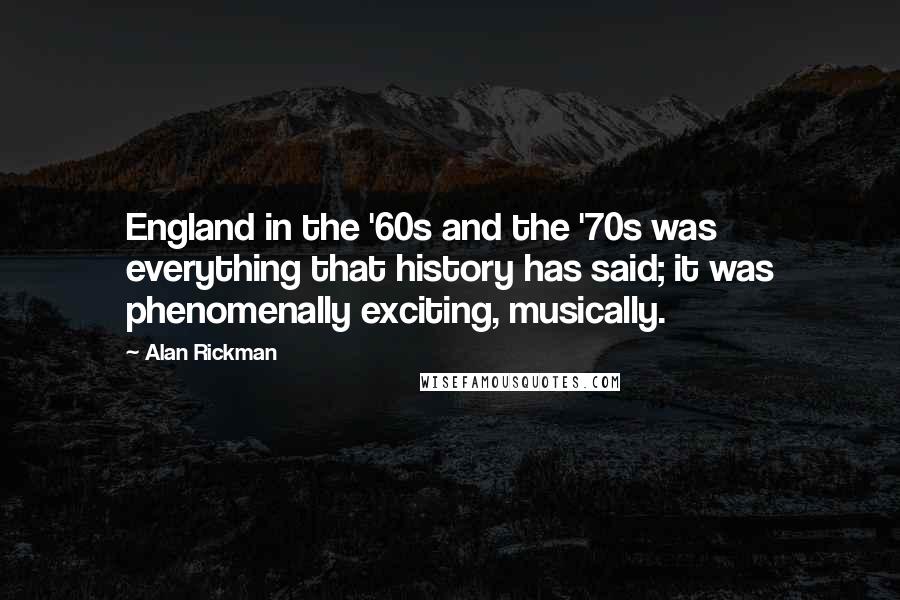 Alan Rickman Quotes: England in the '60s and the '70s was everything that history has said; it was phenomenally exciting, musically.