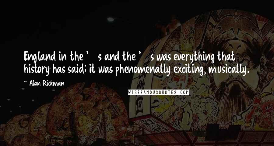 Alan Rickman Quotes: England in the '60s and the '70s was everything that history has said; it was phenomenally exciting, musically.