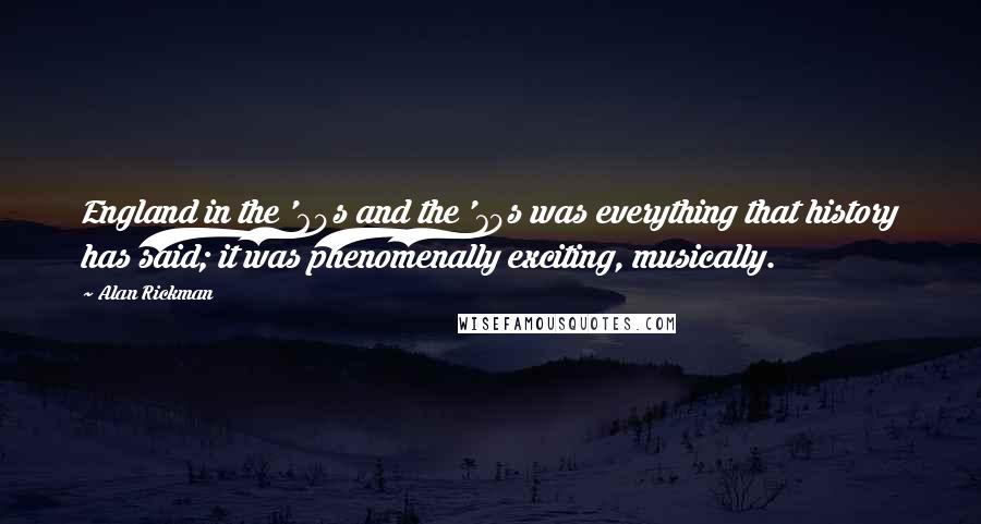 Alan Rickman Quotes: England in the '60s and the '70s was everything that history has said; it was phenomenally exciting, musically.