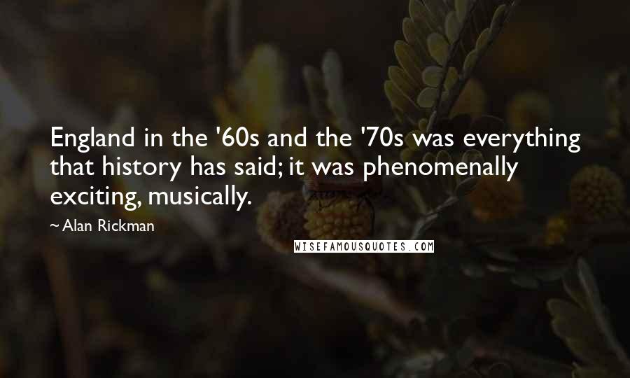 Alan Rickman Quotes: England in the '60s and the '70s was everything that history has said; it was phenomenally exciting, musically.