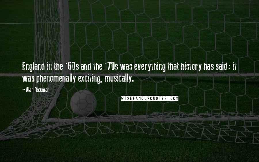 Alan Rickman Quotes: England in the '60s and the '70s was everything that history has said; it was phenomenally exciting, musically.