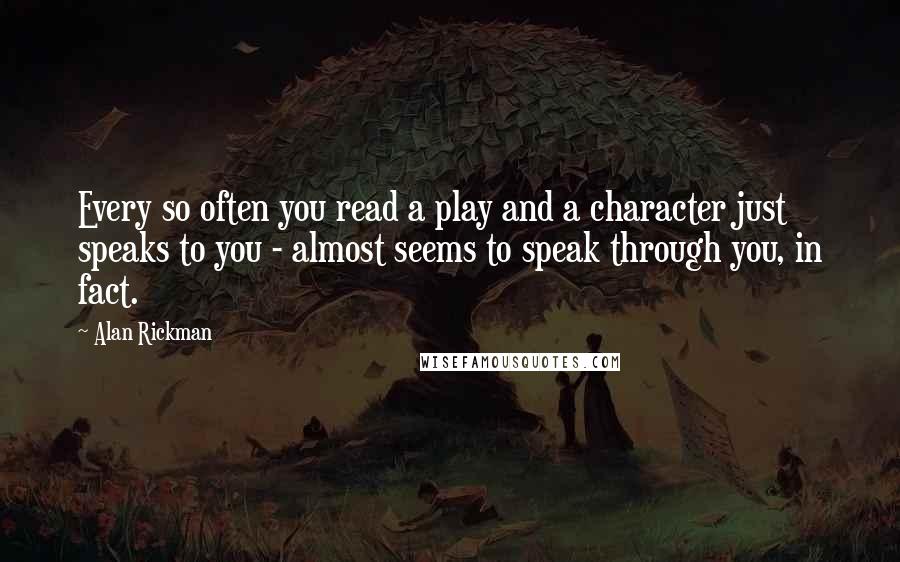 Alan Rickman Quotes: Every so often you read a play and a character just speaks to you - almost seems to speak through you, in fact.