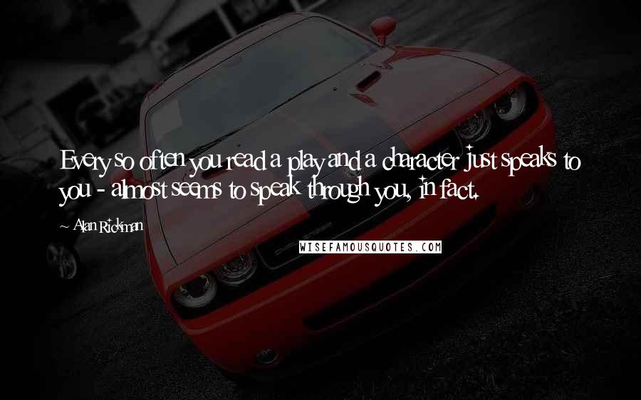 Alan Rickman Quotes: Every so often you read a play and a character just speaks to you - almost seems to speak through you, in fact.