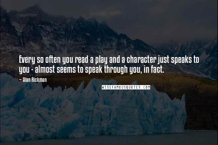 Alan Rickman Quotes: Every so often you read a play and a character just speaks to you - almost seems to speak through you, in fact.