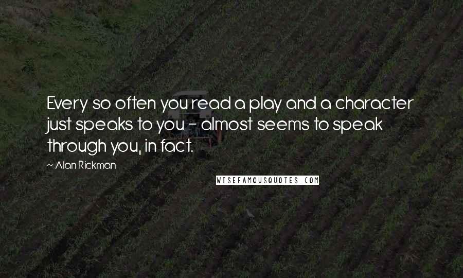 Alan Rickman Quotes: Every so often you read a play and a character just speaks to you - almost seems to speak through you, in fact.