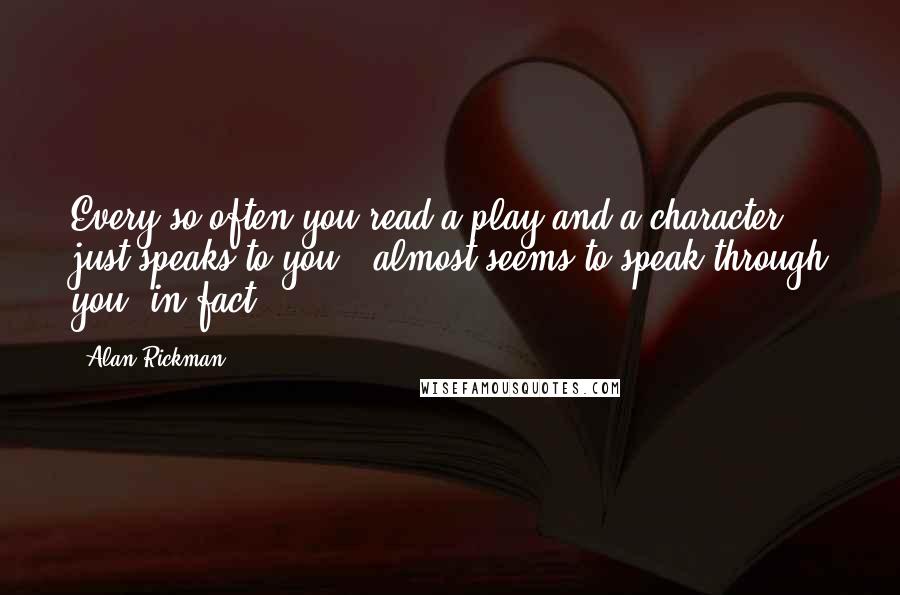 Alan Rickman Quotes: Every so often you read a play and a character just speaks to you - almost seems to speak through you, in fact.