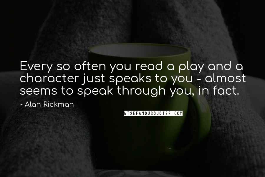 Alan Rickman Quotes: Every so often you read a play and a character just speaks to you - almost seems to speak through you, in fact.