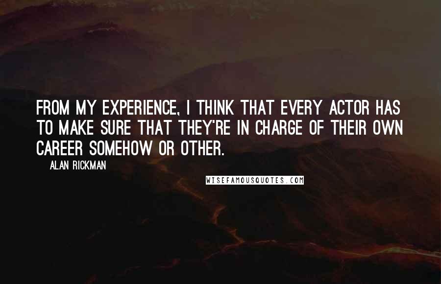 Alan Rickman Quotes: From my experience, I think that every actor has to make sure that they're in charge of their own career somehow or other.