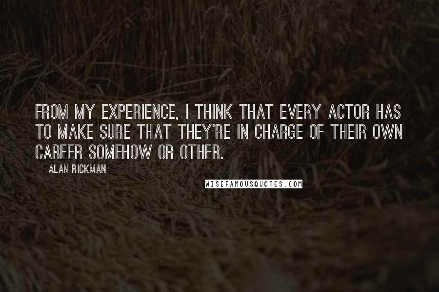 Alan Rickman Quotes: From my experience, I think that every actor has to make sure that they're in charge of their own career somehow or other.