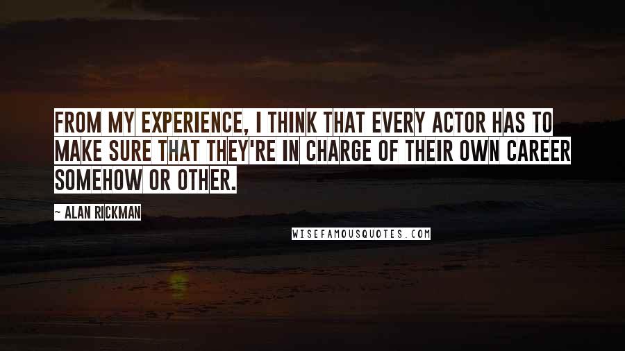 Alan Rickman Quotes: From my experience, I think that every actor has to make sure that they're in charge of their own career somehow or other.