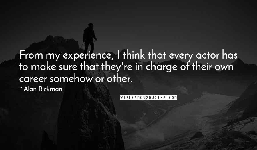 Alan Rickman Quotes: From my experience, I think that every actor has to make sure that they're in charge of their own career somehow or other.