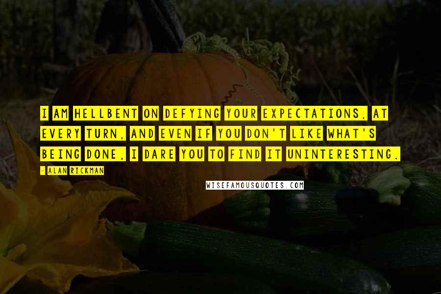 Alan Rickman Quotes: I am hellbent on defying your expectations, at every turn, and even if you don't like what's being done, I dare you to find it uninteresting.