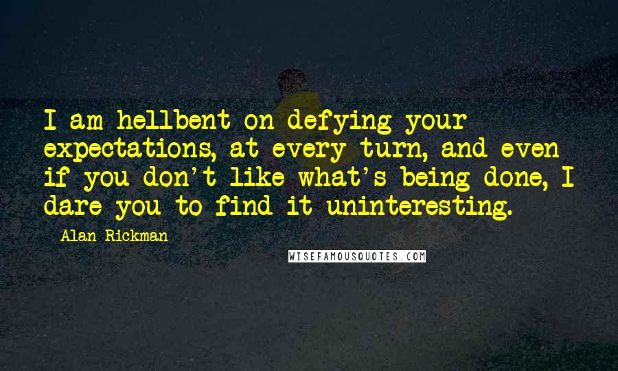Alan Rickman Quotes: I am hellbent on defying your expectations, at every turn, and even if you don't like what's being done, I dare you to find it uninteresting.