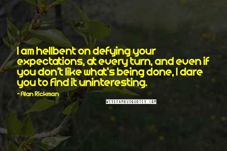 Alan Rickman Quotes: I am hellbent on defying your expectations, at every turn, and even if you don't like what's being done, I dare you to find it uninteresting.