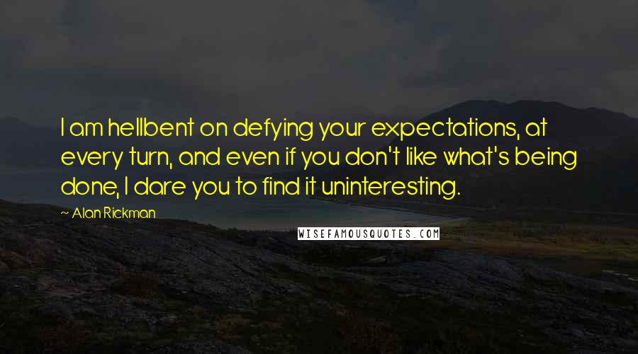 Alan Rickman Quotes: I am hellbent on defying your expectations, at every turn, and even if you don't like what's being done, I dare you to find it uninteresting.