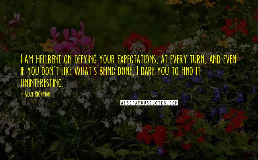 Alan Rickman Quotes: I am hellbent on defying your expectations, at every turn, and even if you don't like what's being done, I dare you to find it uninteresting.