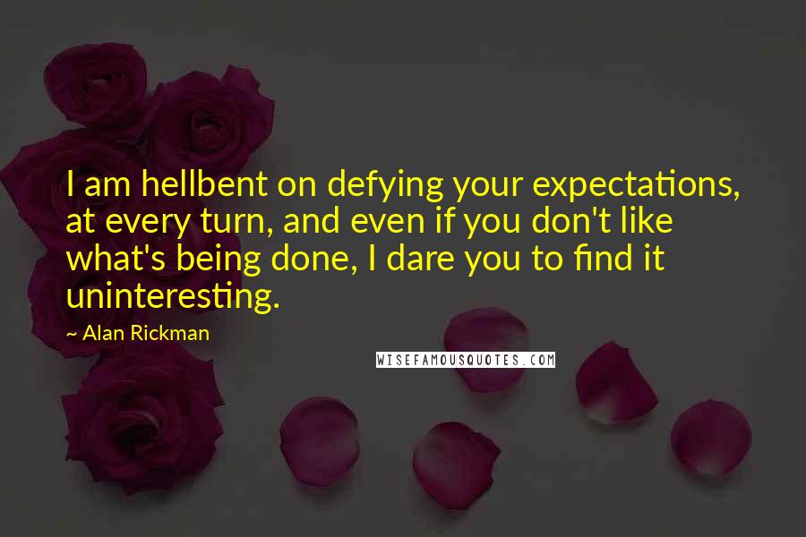 Alan Rickman Quotes: I am hellbent on defying your expectations, at every turn, and even if you don't like what's being done, I dare you to find it uninteresting.