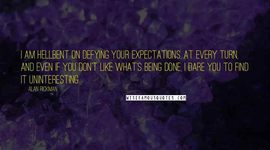 Alan Rickman Quotes: I am hellbent on defying your expectations, at every turn, and even if you don't like what's being done, I dare you to find it uninteresting.