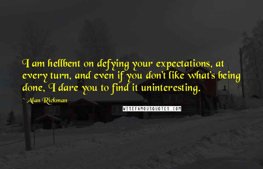 Alan Rickman Quotes: I am hellbent on defying your expectations, at every turn, and even if you don't like what's being done, I dare you to find it uninteresting.