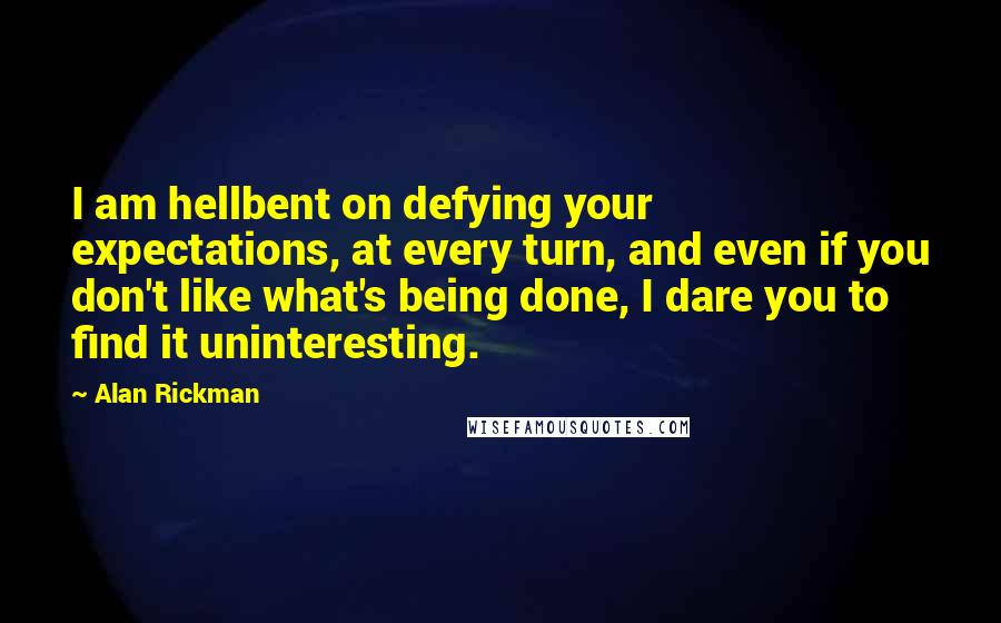 Alan Rickman Quotes: I am hellbent on defying your expectations, at every turn, and even if you don't like what's being done, I dare you to find it uninteresting.