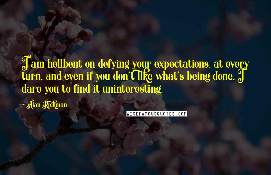 Alan Rickman Quotes: I am hellbent on defying your expectations, at every turn, and even if you don't like what's being done, I dare you to find it uninteresting.