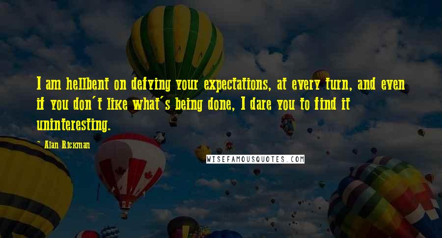 Alan Rickman Quotes: I am hellbent on defying your expectations, at every turn, and even if you don't like what's being done, I dare you to find it uninteresting.