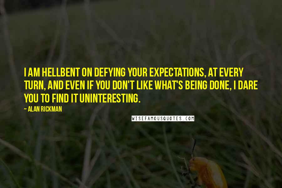 Alan Rickman Quotes: I am hellbent on defying your expectations, at every turn, and even if you don't like what's being done, I dare you to find it uninteresting.