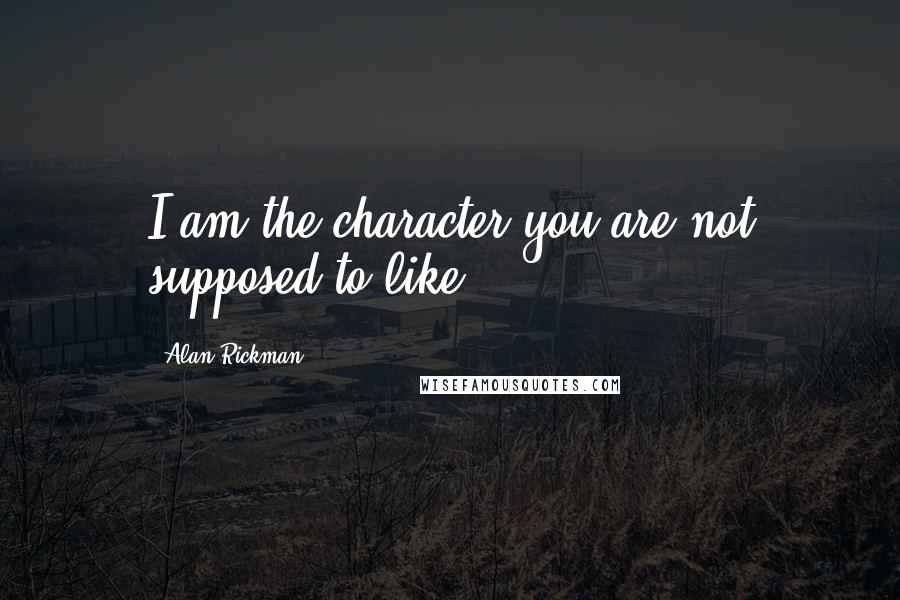 Alan Rickman Quotes: I am the character you are not supposed to like.