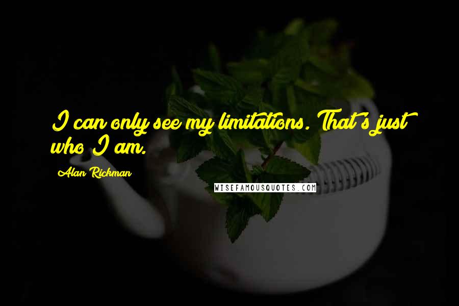 Alan Rickman Quotes: I can only see my limitations. That's just who I am.