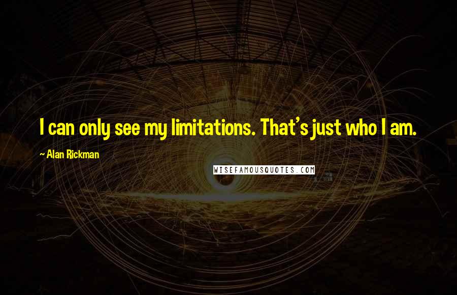 Alan Rickman Quotes: I can only see my limitations. That's just who I am.