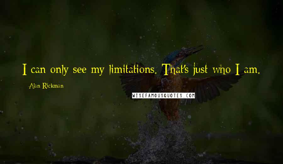 Alan Rickman Quotes: I can only see my limitations. That's just who I am.