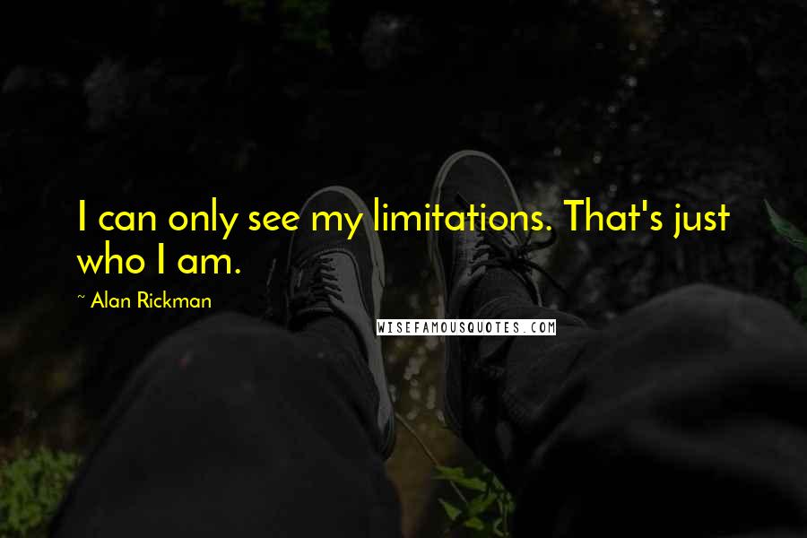 Alan Rickman Quotes: I can only see my limitations. That's just who I am.