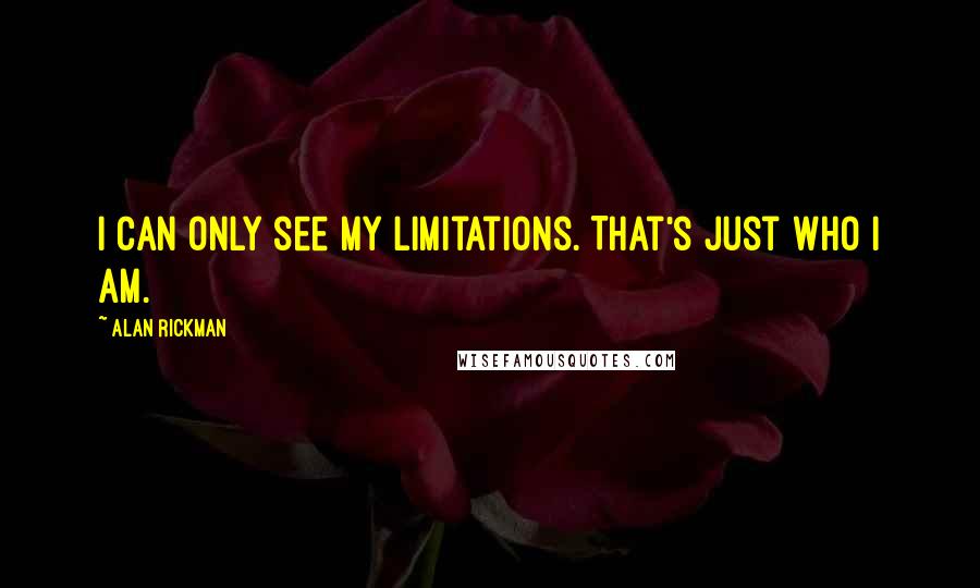 Alan Rickman Quotes: I can only see my limitations. That's just who I am.