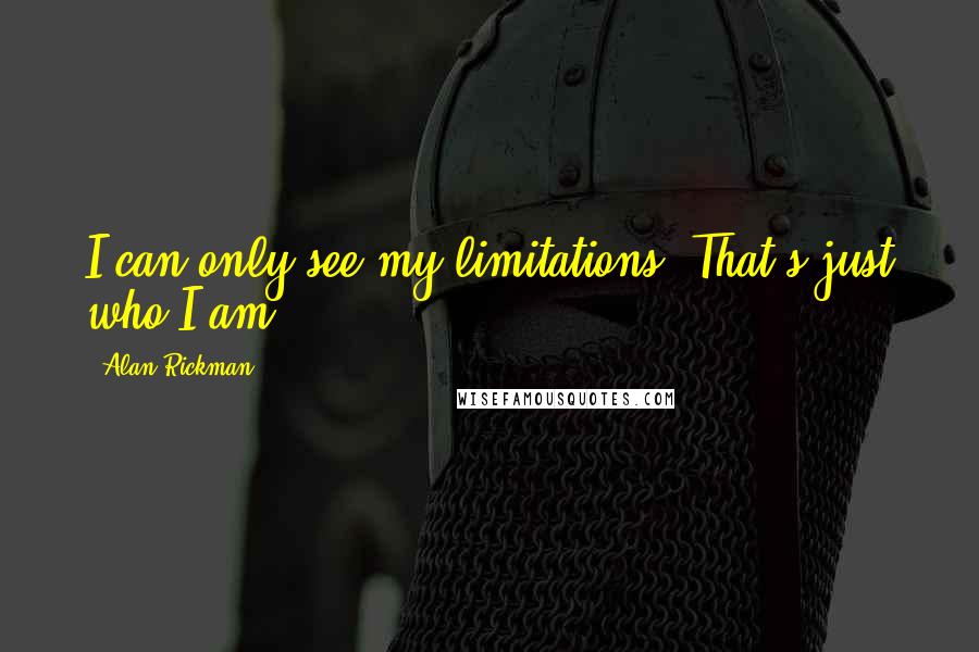 Alan Rickman Quotes: I can only see my limitations. That's just who I am.