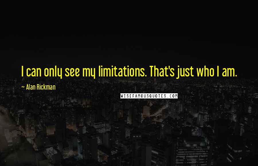 Alan Rickman Quotes: I can only see my limitations. That's just who I am.